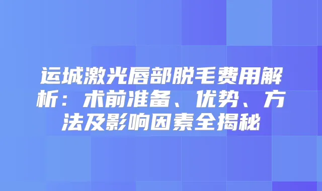 运城激光唇部脱毛费用解析：术前准备、优势、方法及影响因素全揭秘