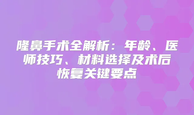 隆鼻手术全解析：年龄、医师技巧、材料选择及术后恢复关键要点