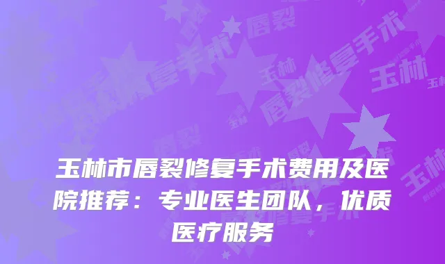 玉林市唇裂修复手术费用及医院推荐：专业医生团队，优质医疗服务
