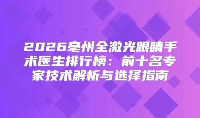 2026亳州全激光眼睛手术医生排行榜：前十名专家技术解析与选择指南