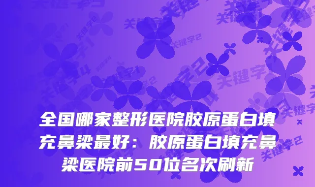 全国哪家整形医院胶原蛋白填充鼻梁好：胶原蛋白填充鼻梁医院前50位名次刷新