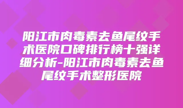 阳江市去鱼尾纹手术医院口碑排行榜十强详细分析-阳江市去鱼尾纹手术整形医院