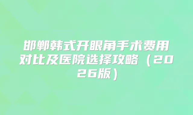 邯郸韩式开眼角手术费用对比及医院选择攻略（2026版）