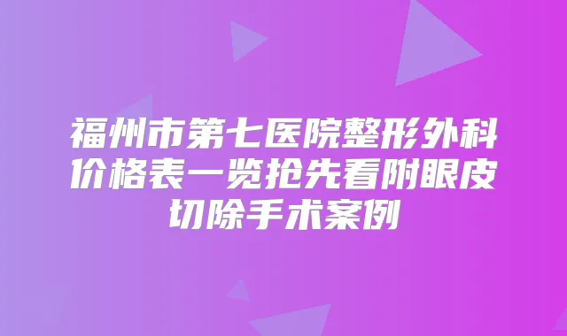 福州市第七医院整形外科价格表一览抢先看附眼皮切除手术案例