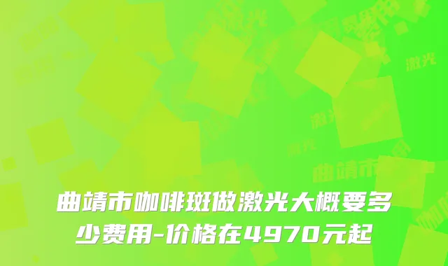 曲靖市咖啡斑做激光大概要多少费用-价格在4970元起