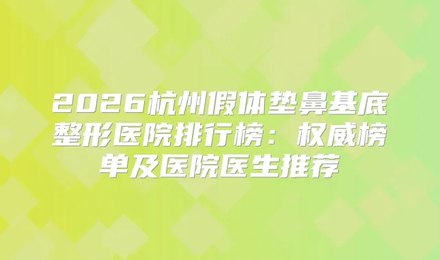 2026杭州假体垫鼻基底整形医院排行榜:榜单及医院医生推荐