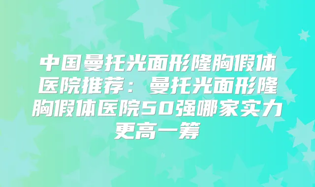 中国曼托光面形隆胸假体医院推荐:曼托光面形隆胸假体医院50强哪家实力更高一筹