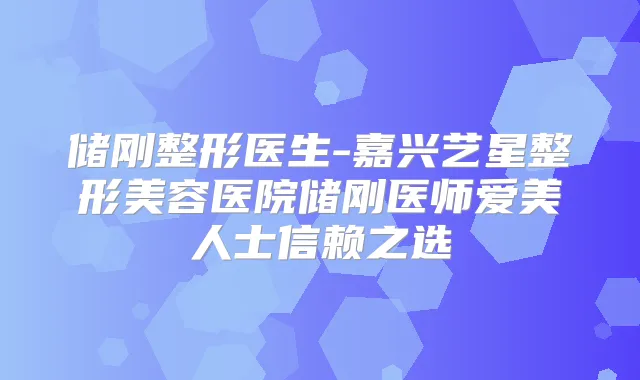 储刚整形医生-嘉兴艺星整形美容医院储刚医师爱美人士信赖之选