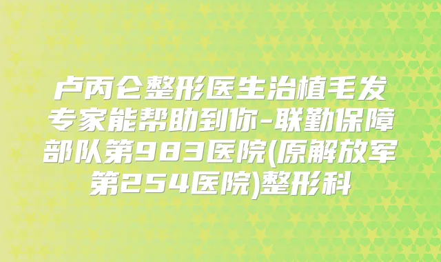 卢丙仑整形医生治植毛发专家能帮助到你-联勤保障部队第983医院(原解放军第254医院)整形科