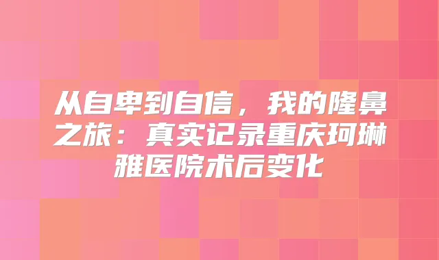 从自卑到自信，我的隆鼻之旅：真实记录重庆珂琳雅医院术后变化