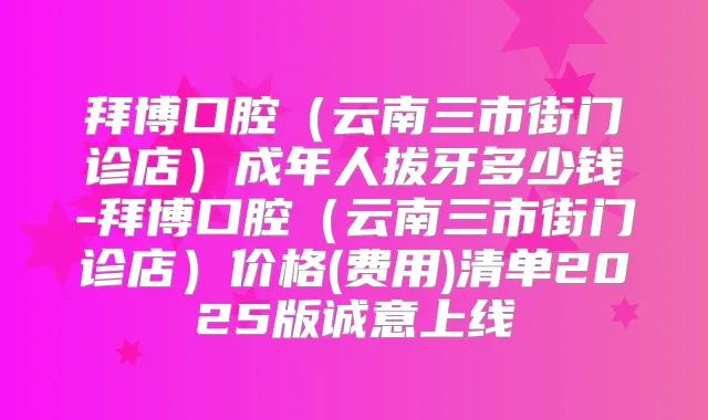 拜博口腔（云南三市街门诊店）成年人拔牙多少钱-拜博口腔（云南三市街门诊店）价格(费用)清单2025版诚意上线