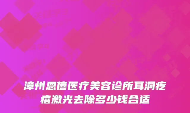 漳州恩僖医疗美容诊所耳洞疙瘩激光去除多少钱合适
