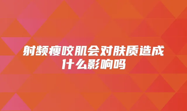 射频瘦咬肌会对肤质造成什么影响吗