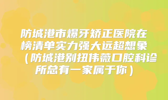 防城港市爆牙矫正医院在榜清单实力强大远超想象（防城港别扭伟薇口腔科诊所总有一家属于你）