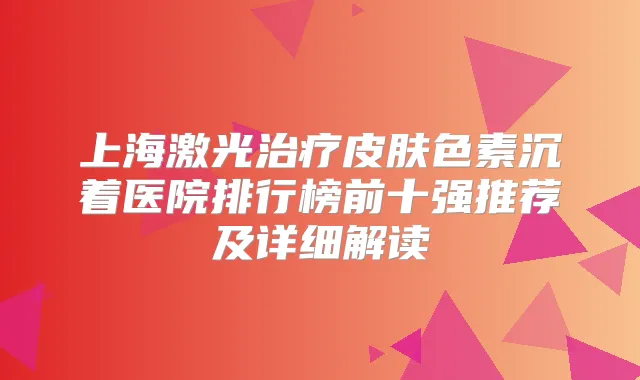 上海激光皮肤色素沉着医院排行榜前十强推荐及详细解读