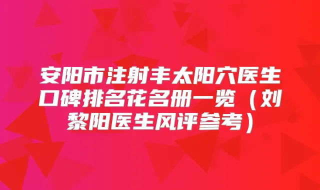 安阳市注射丰太阳穴医生口碑排名花名册一览（刘黎阳医生风评参考）