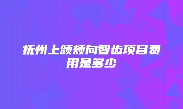 抚州上颌颊向智齿项目费用是多少