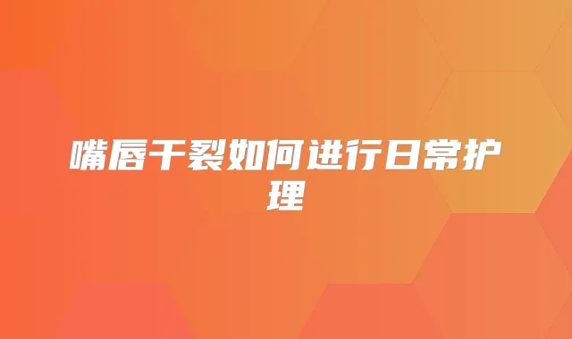 嘴唇干裂如何进行日常护理