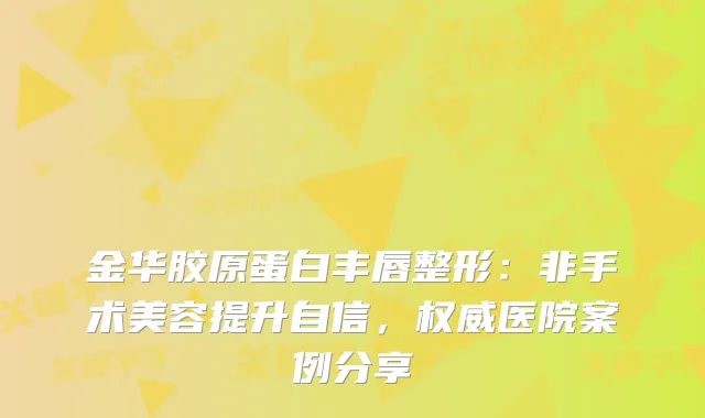 金华胶原蛋白丰唇整形：非手术美容提升自信，医院案例分享
