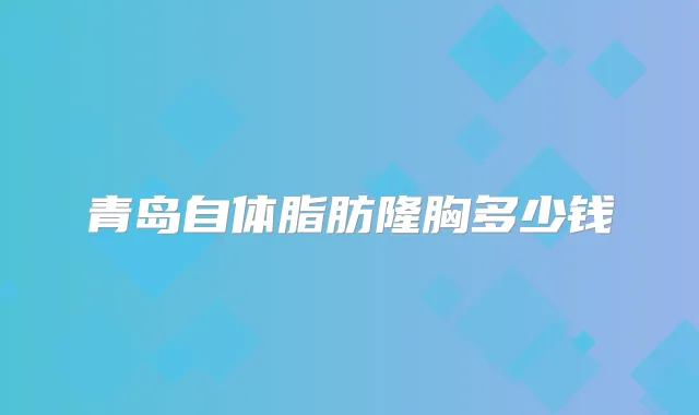 青岛自体脂肪隆胸多少钱