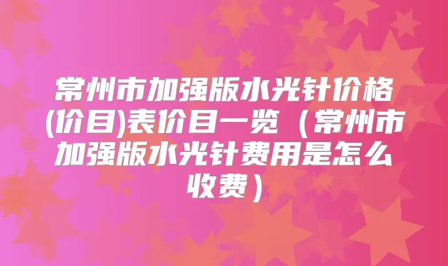 常州市加强版水光针价格(价目)表价目一览（常州市加强版水光针费用是怎么收费）