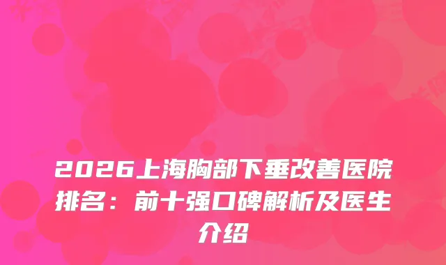2026上海胸部下垂医院排名：前十强口碑解析及医生介绍