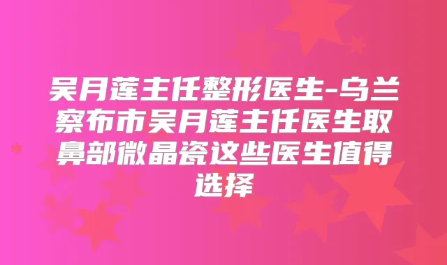 吴月莲主任整形医生-乌兰察布市吴月莲主任医生取鼻部微晶瓷这些医生值得选择