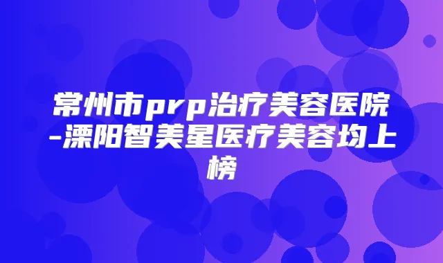 常州市prp美容医院-溧阳智美星医疗美容均上榜