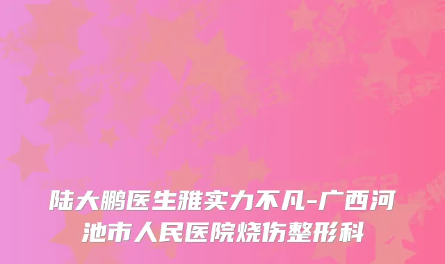 陆大鹏医生雅实力不凡-广西河池市人民医院烧伤整形科