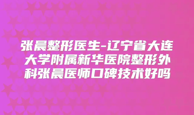 张晨整形医生-辽宁省大连大学附属新华医院整形外科张晨医师口碑技术好吗
