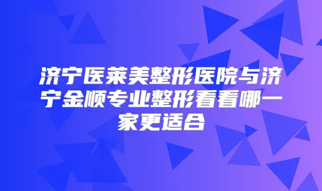 济宁医莱美整形医院与济宁金顺专业整形看看哪一家更适合