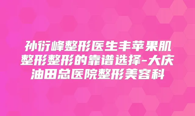 孙衍峰整形医生丰苹果肌整形整形的靠谱选择-大庆油田总医院整形美容科