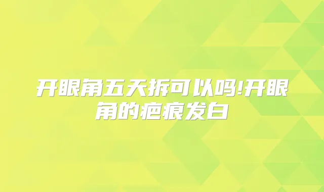开眼角五天拆可以吗!开眼角的疤痕发白