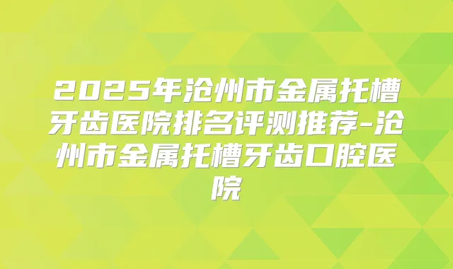 2025年沧州市金属托槽牙齿医院排名评测推荐-沧州市金属托槽牙齿口腔医院