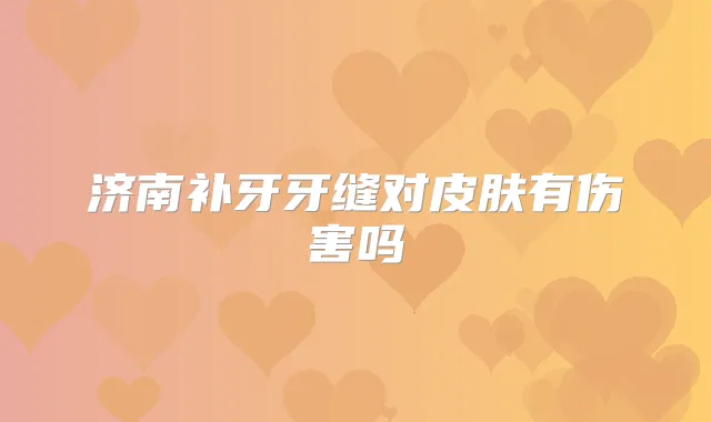 济南补牙牙缝对皮肤有伤害吗