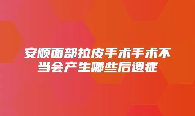 安顺面部拉皮手术手术不当会产生哪些后遗症
