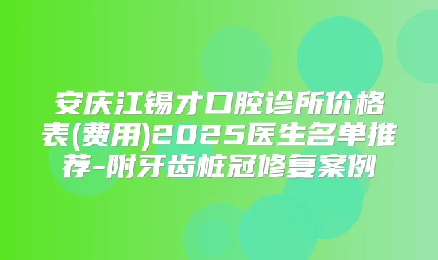 安庆江锡才口腔诊所价格表(费用)2025医生名单推荐-附牙齿桩冠修复案例