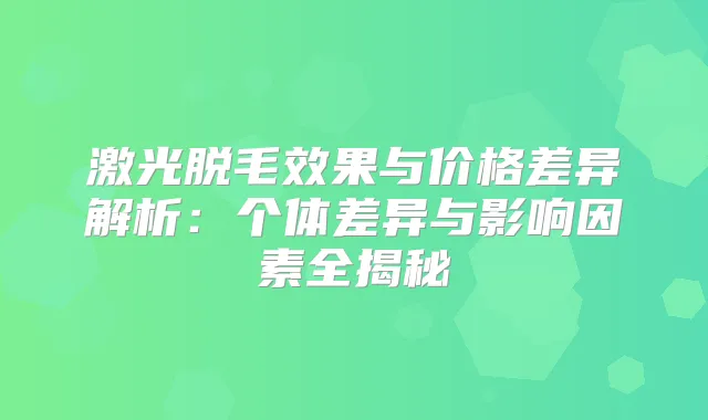 激光脱毛效果与价格差异解析:个体差异与影响因素全揭秘