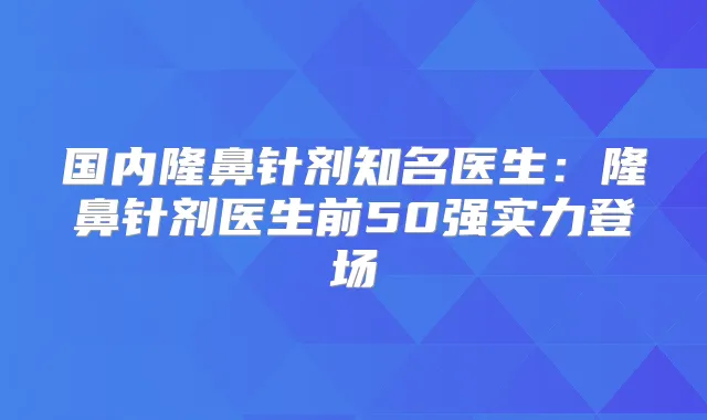 国内隆鼻针剂知名医生：隆鼻针剂医生前50强实力登场