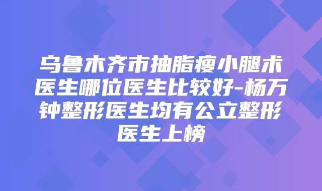 乌鲁木齐市抽脂瘦小腿术医生哪位医生比较好-杨万钟整形医生均有公立整形医生上榜