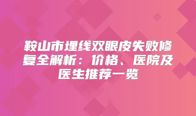 鞍山市埋线双眼皮失败修复全解析：价格、医院及医生推荐一览