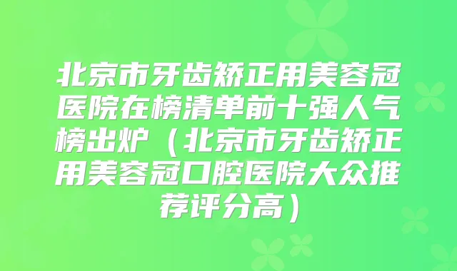 北京市牙齿矫正用美容冠医院在榜清单前十强人气榜出炉(北京市牙齿矫正用美容冠口腔医院大众推荐评分高)