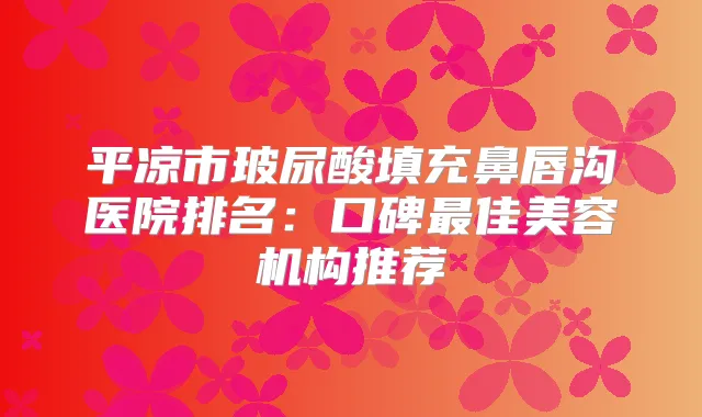平凉市玻尿酸填充鼻唇沟医院排名：口碑佳美容机构推荐