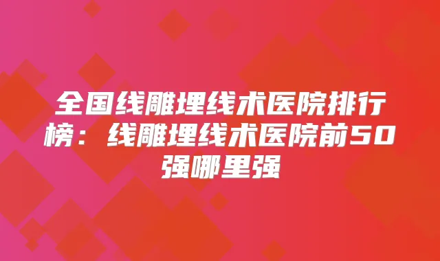 全国线雕埋线术医院排行榜：线雕埋线术医院前50强哪里强