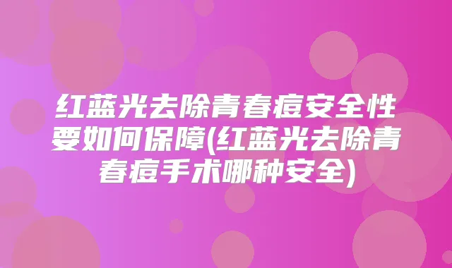 红蓝光去除青春痘安全性要如何保障(红蓝光去除青春痘手术哪种安全)