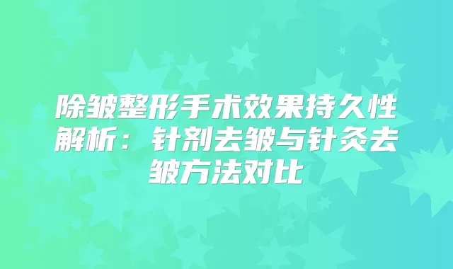 除皱整形手术效果持久性解析：针剂去皱与针灸去皱方法对比