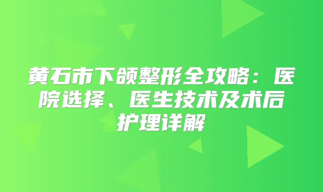 黄石市下颌整形全攻略：医院选择、医生技术及术后护理详解