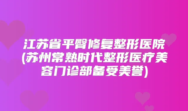 江苏省平臀修复整形医院(苏州常熟时代整形医疗美容门诊部备受美誉)