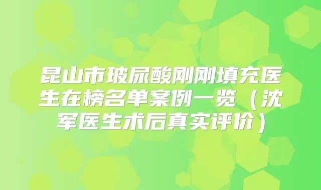 昆山市玻尿酸刚刚填充医生在榜名单案例一览（沈军医生术后真实评价）