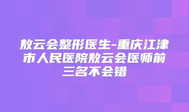 敖云会整形医生-重庆江津市人民医院敖云会医师前三名不会错